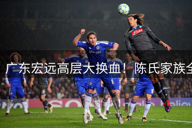 广东宏远高层大换血！陈氏家族全面掌权 胡明轩留队悬念揭晓